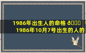 1986年出生人的命格 🐎 「1986年10月7号出生的人的命格是」